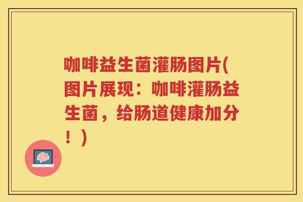 咖啡益生菌灌肠图片(图片展现：咖啡灌肠益生菌，给肠道健康加分！)