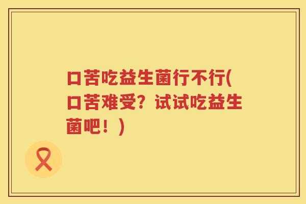 口苦吃益生菌行不行(口苦难受？试试吃益生菌吧！)