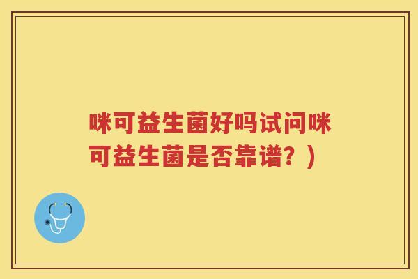 咪可益生菌好吗试问咪可益生菌是否靠谱？)
