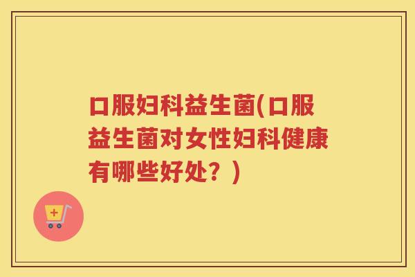 口服益生菌(口服益生菌对女性健康有哪些好处？)