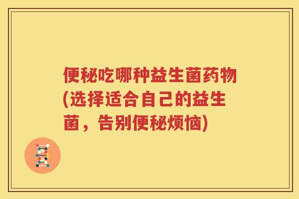吃哪种益生菌(选择适合自己的益生菌，告别烦恼)