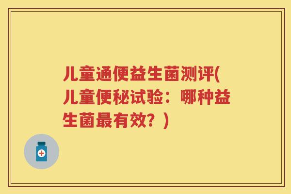 儿童通便益生菌测评(儿童试验:哪种益生菌有效?) 儿童通便益生菌测评(儿童试验:哪种益生菌有效?)