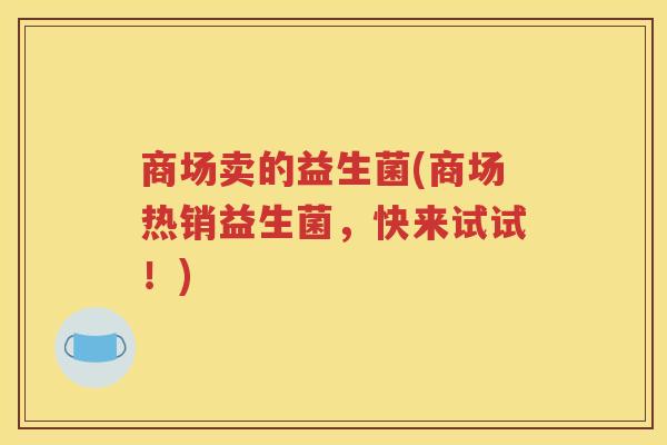 商场卖的益生菌(商场热销益生菌，快来试试！)