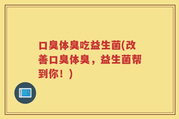 体臭吃益生菌(改善体臭,益生菌帮到你!) 体臭吃益生菌(改善体臭,益生菌帮到你!)
