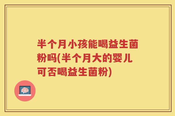 半个月小孩能喝益生菌粉吗(半个月大的婴儿可否喝益生菌粉)