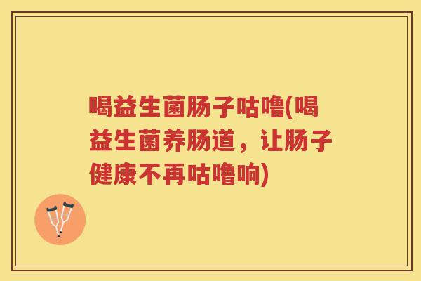 喝益生菌肠子咕噜(喝益生菌养肠道，让肠子健康不再咕噜响)
