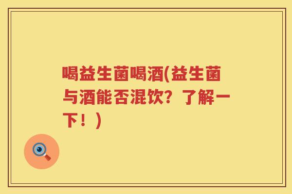 喝益生菌喝酒(益生菌与酒能否混饮？了解一下！)