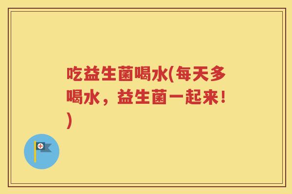吃益生菌喝水(每天多喝水，益生菌一起来！)