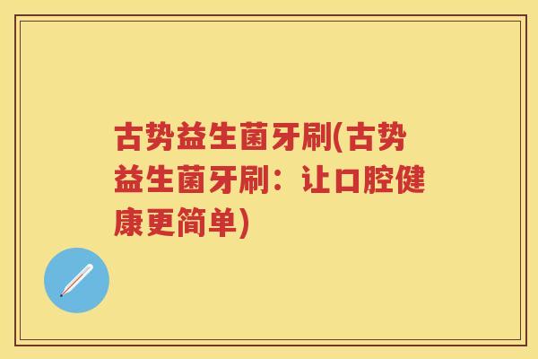 古势益生菌牙刷(古势益生菌牙刷：让口腔健康更简单)