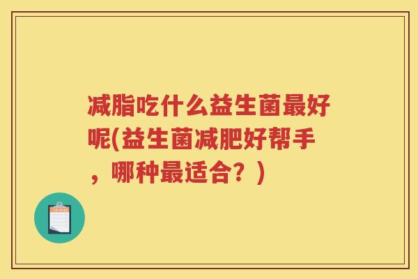 减脂吃什么益生菌好呢(益生菌好帮手，哪种适合？)