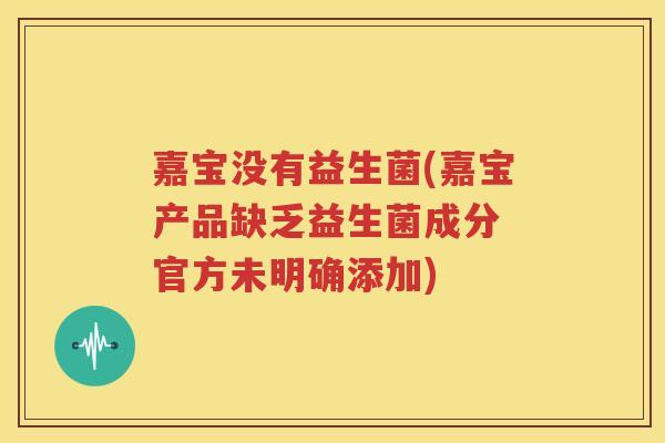 嘉宝没有益生菌(嘉宝产品缺乏益生菌成分 官方未明确添加)