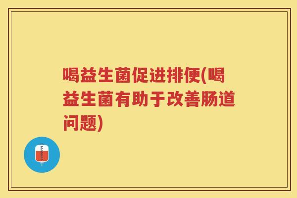 喝益生菌促进排便(喝益生菌有助于改善肠道问题)