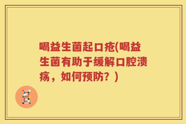 喝益生菌起口疮(喝益生菌有助于缓解，如何？)