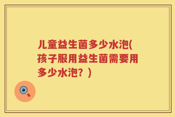 儿童益生菌多少水泡(孩子服用益生菌需要用多少水泡？)