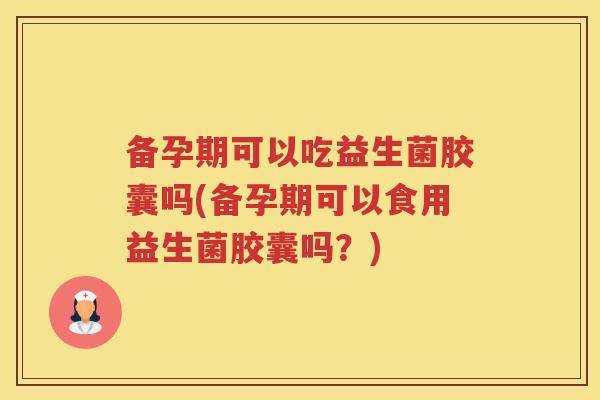 备孕期可以吃益生菌胶囊吗(备孕期可以食用益生菌胶囊吗？)