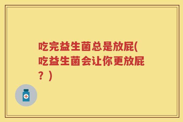 吃完益生菌总是放屁(吃益生菌会让你更放屁？)