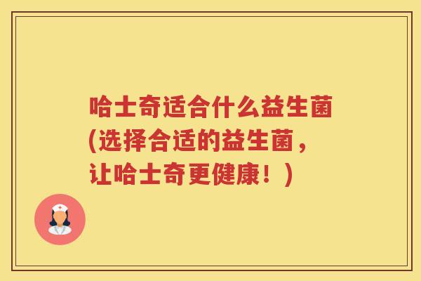 哈士奇适合什么益生菌(选择合适的益生菌，让哈士奇更健康！)