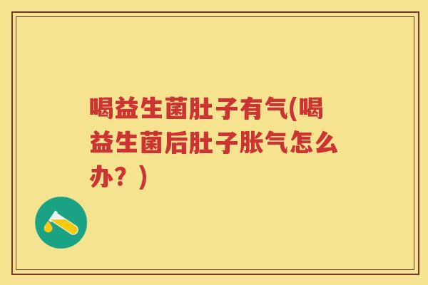 喝益生菌肚子有气(喝益生菌后肚子怎么办？)