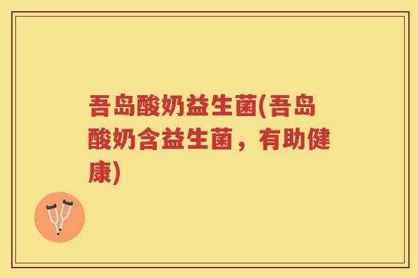 吾岛酸奶益生菌(吾岛酸奶含益生菌，有助健康)