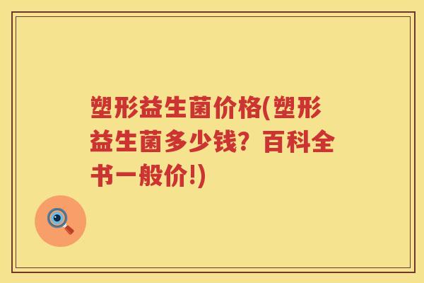 塑形益生菌价格(塑形益生菌多少钱？百科全书一般价!)