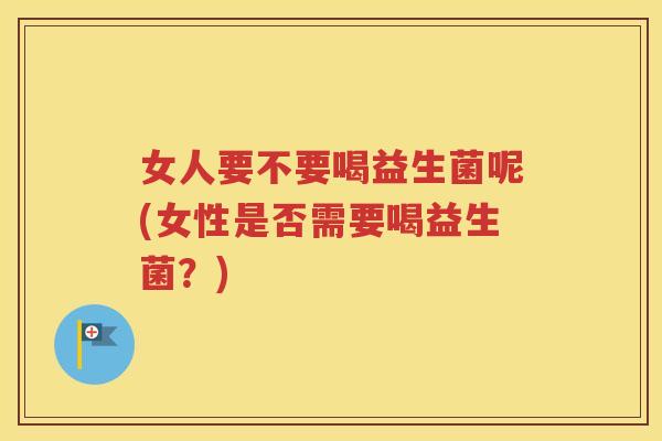 女人要不要喝益生菌呢(女性是否需要喝益生菌？)