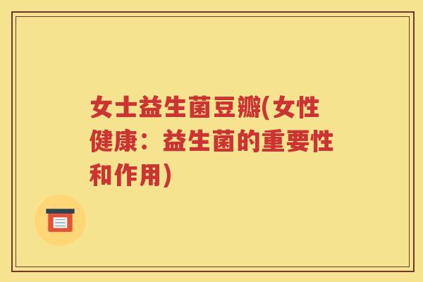 女士益生菌豆瓣(女性健康：益生菌的重要性和作用)