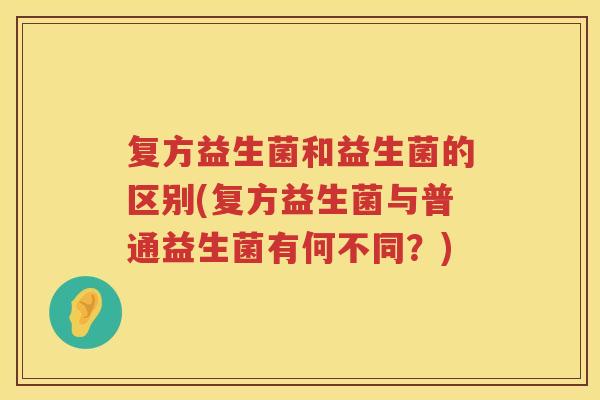 复方益生菌和益生菌的区别(复方益生菌与普通益生菌有何不同？)