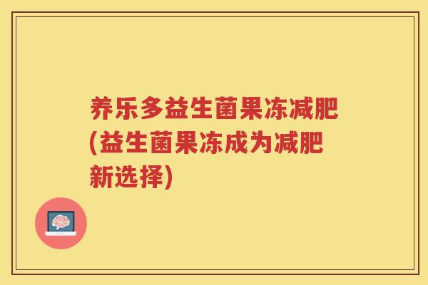 养乐多益生菌果冻(益生菌果冻成为新选择)