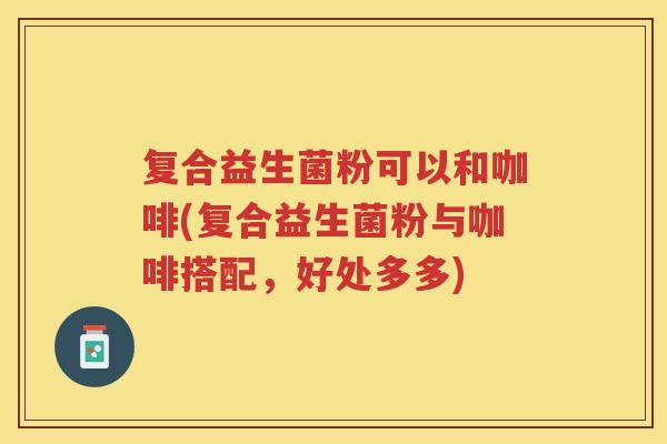 复合益生菌粉可以和咖啡(复合益生菌粉与咖啡搭配，好处多多)