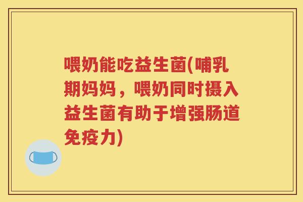 喂奶能吃益生菌(哺乳期妈妈，喂奶同时摄入益生菌有助于增强肠道力)
