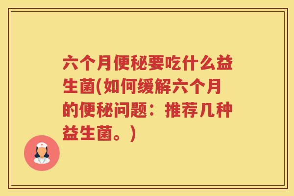 六个月要吃什么益生菌(如何缓解六个月的问题：推荐几种益生菌。)