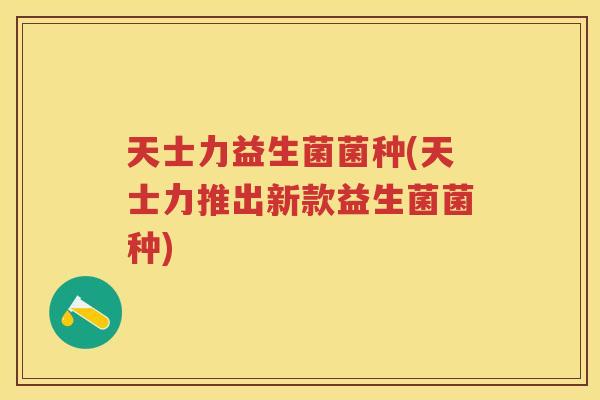 天士力益生菌菌种(天士力推出新款益生菌菌种)