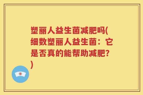 塑丽人益生菌吗(细数塑丽人益生菌：它是否真的能帮助？)