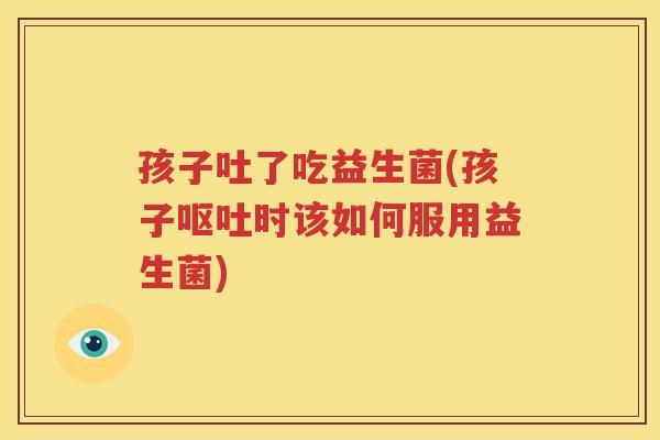 孩子吐了吃益生菌(孩子时该如何服用益生菌)