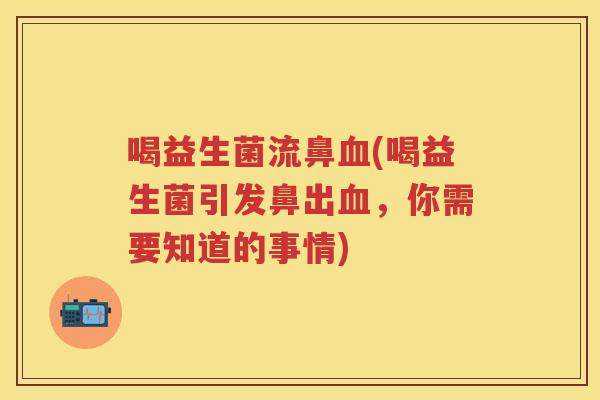 喝益生菌流鼻(喝益生菌引发鼻出，你需要知道的事情)