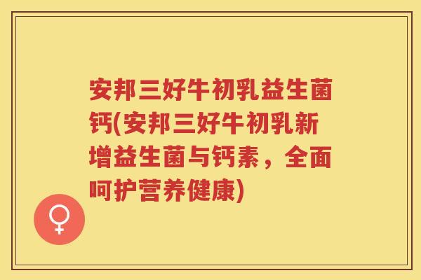 安邦三好牛初乳益生菌钙(安邦三好牛初乳新增益生菌与钙素，全面呵护营养健康)