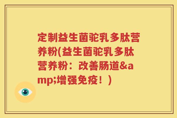 定制益生菌驼乳多肽营养粉(益生菌驼乳多肽营养粉：改善肠道&增强！)