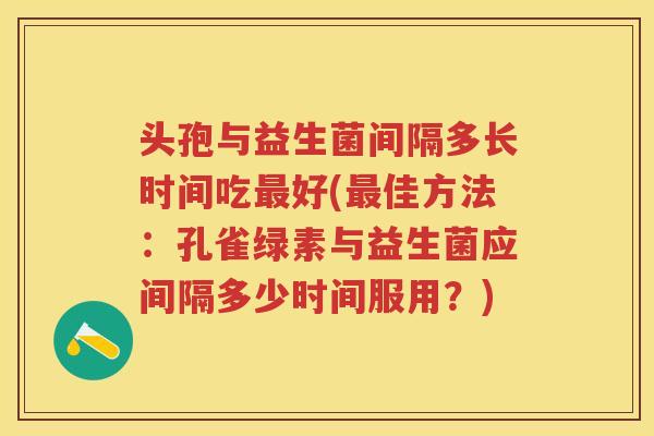 头孢与益生菌间隔多长时间吃好(佳方法：孔雀绿素与益生菌应间隔多少时间服用？)