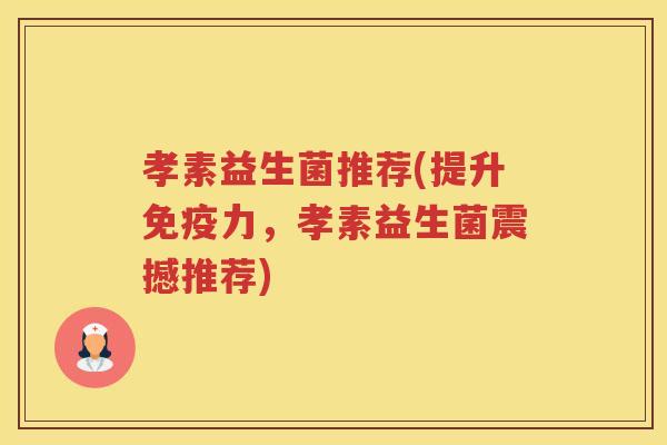 孝素益生菌推荐(提升力，孝素益生菌震撼推荐)