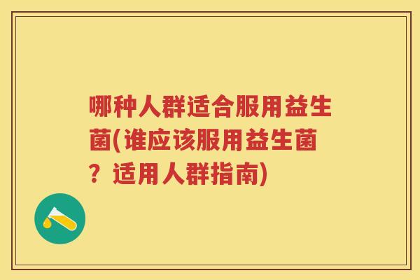 哪种人群适合服用益生菌(谁应该服用益生菌?适用人群指南) 哪种人群适合服用益生菌(谁应该服用益生菌?适用人群指南)