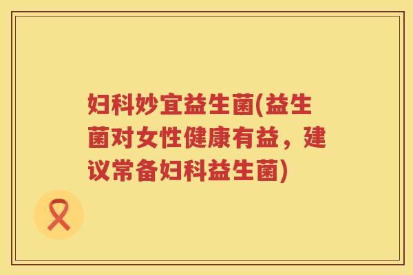 妙宜益生菌(益生菌对女性健康有益，建议常备益生菌)