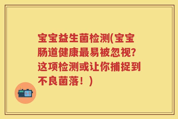 宝宝益生菌检测(宝宝肠道健康易被忽视？这项检测或让你捕捉到不良菌落！)