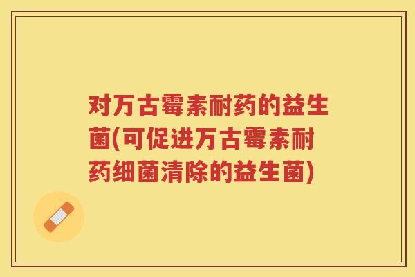 对万古霉素耐药的益生菌(可促进万古霉素耐药清除的益生菌)