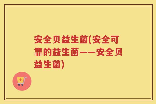 安全贝益生菌(安全可靠的益生菌——安全贝益生菌)