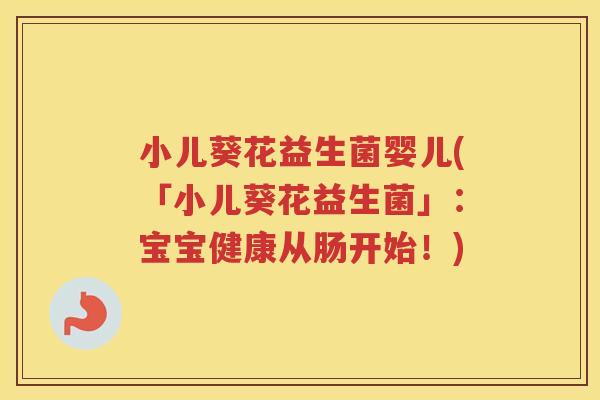 小儿葵花益生菌婴儿(「小儿葵花益生菌」：宝宝健康从肠开始！)