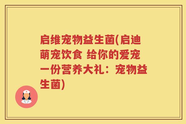 启维宠物益生菌(启迪萌宠饮食 给你的爱宠一份营养大礼：宠物益生菌)