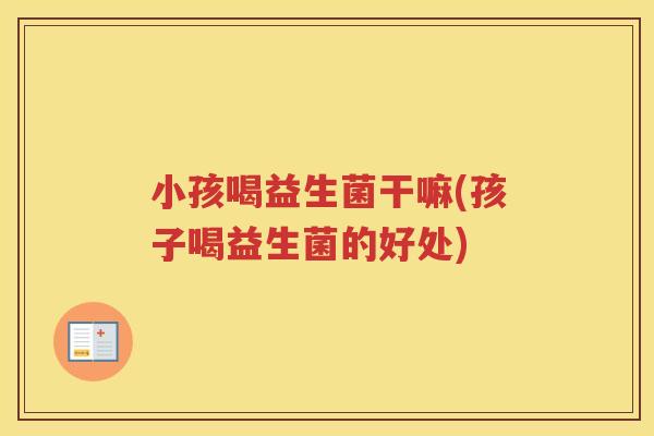 小孩喝益生菌干嘛(孩子喝益生菌的好处)