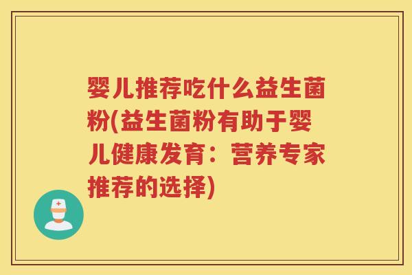 婴儿推荐吃什么益生菌粉(益生菌粉有助于婴儿健康发育：营养专家推荐的选择)