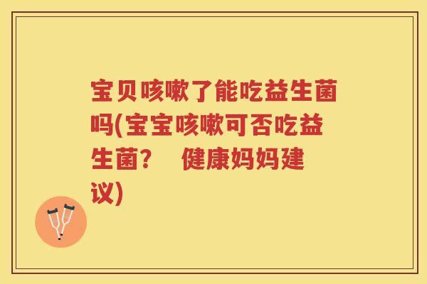 宝贝了能吃益生菌吗(宝宝可否吃益生菌？  健康妈妈建议)