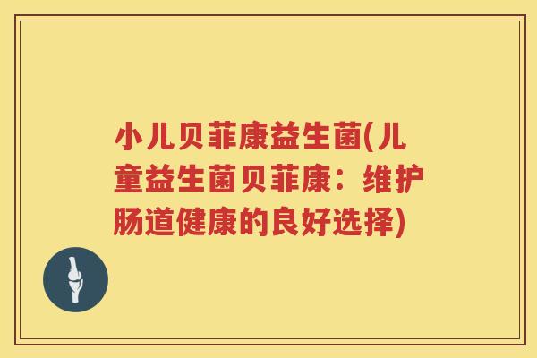 小儿贝菲康益生菌(儿童益生菌贝菲康：维护肠道健康的良好选择)